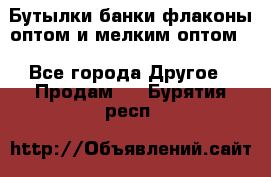 Бутылки,банки,флаконы,оптом и мелким оптом. - Все города Другое » Продам   . Бурятия респ.